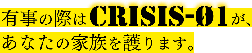 有事の際は、CRISIS-01が、あなたの家族を護ります。